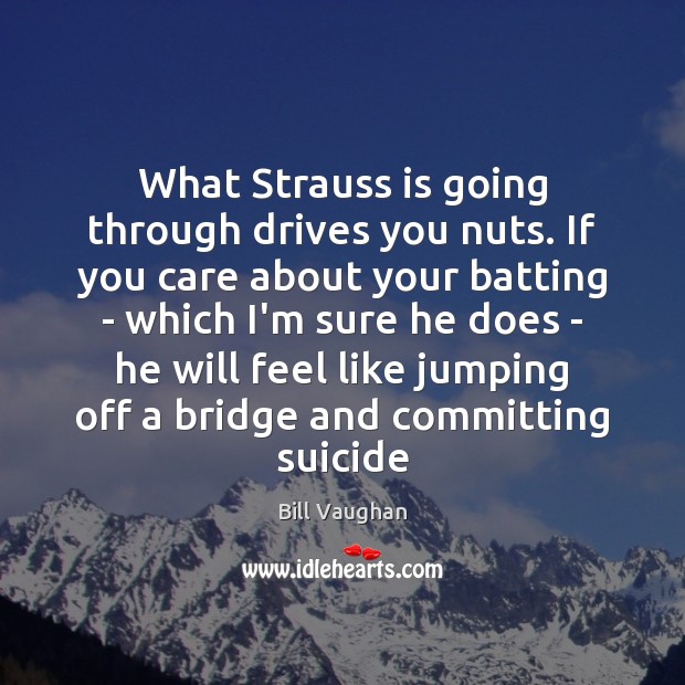 What Strauss is going through drives you nuts. If you care about Image