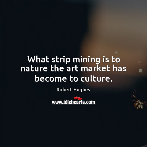 What strip mining is to nature the art market has become to culture. Image