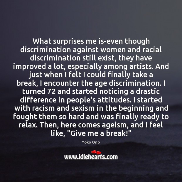 What surprises me is-even though discrimination against women and racial discrimination still Yoko Ono Picture Quote