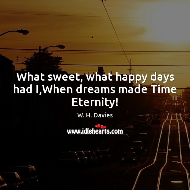 What sweet, what happy days had I,When dreams made Time Eternity! W. H. Davies Picture Quote