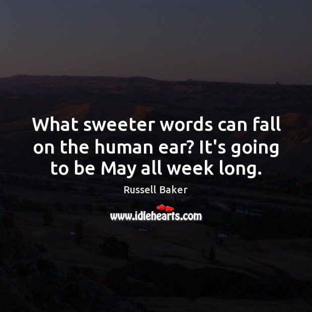What sweeter words can fall on the human ear? It’s going to be May all week long. Russell Baker Picture Quote