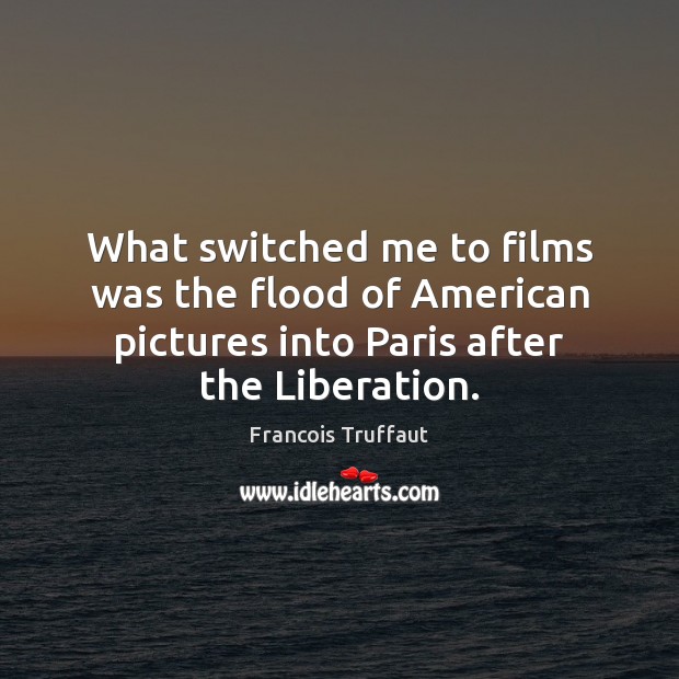 What switched me to films was the flood of American pictures into Francois Truffaut Picture Quote