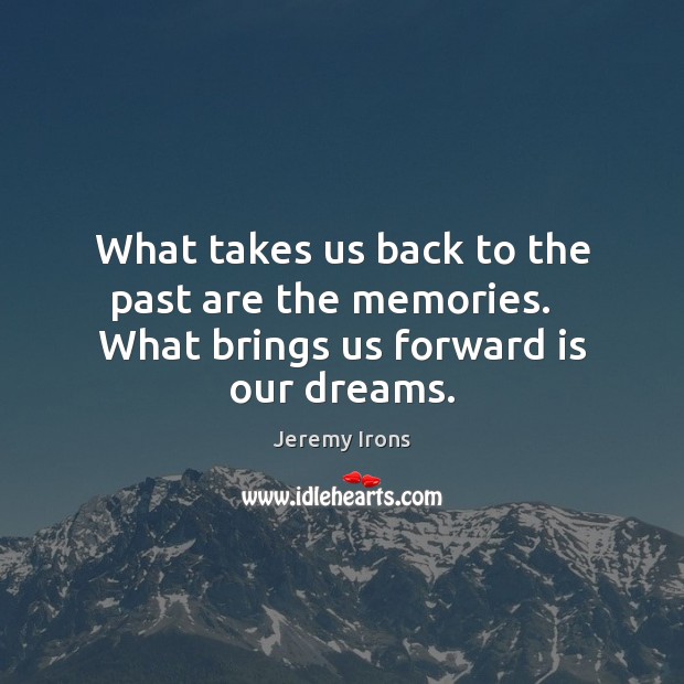 What takes us back to the past are the memories.   What brings us forward is our dreams. Jeremy Irons Picture Quote