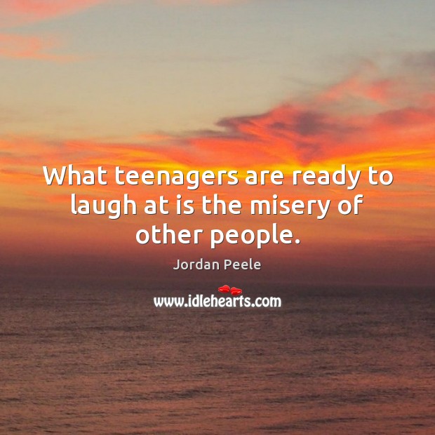 What teenagers are ready to laugh at is the misery of other people. Jordan Peele Picture Quote