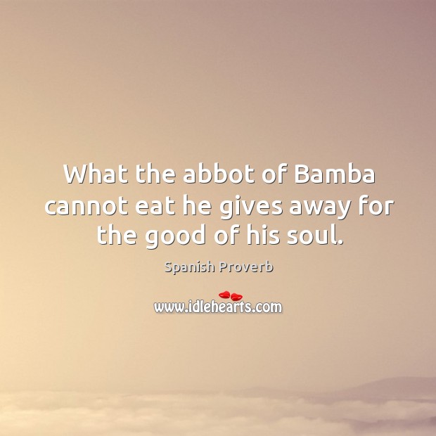 What the abbot of bamba cannot eat he gives away for the good of his soul. Spanish Proverbs Image