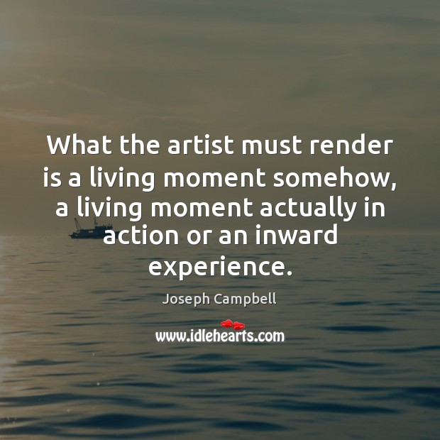What the artist must render is a living moment somehow, a living Joseph Campbell Picture Quote