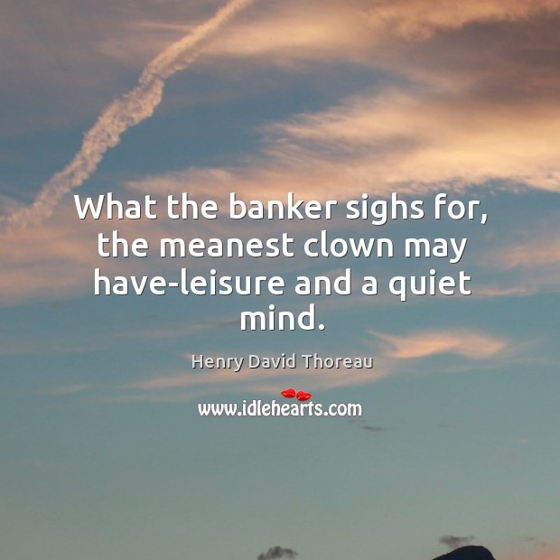 What the banker sighs for, the meanest clown may have-leisure and a quiet mind. 
