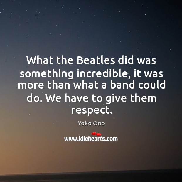 What the beatles did was something incredible, it was more than what a band could do. Yoko Ono Picture Quote