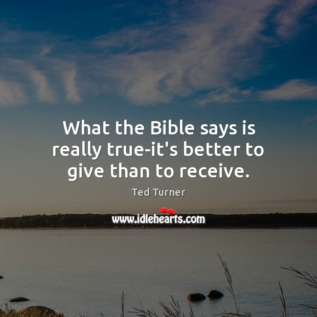 What the Bible says is really true-it’s better to give than to receive. Ted Turner Picture Quote