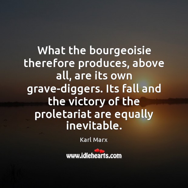 What the bourgeoisie therefore produces, above all, are its own grave-diggers. Its 
