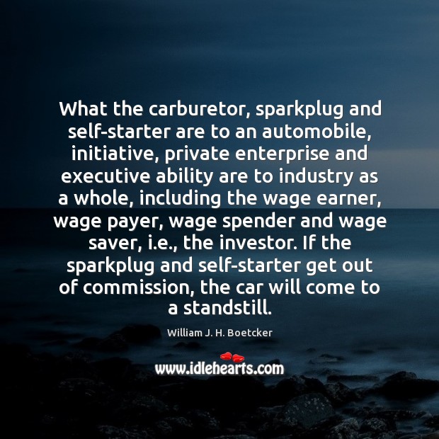 What the carburetor, sparkplug and self-starter are to an automobile, initiative, private William J. H. Boetcker Picture Quote