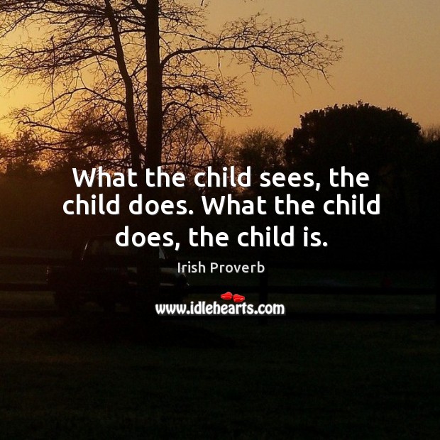 What the child sees, the child does. What the child does, the child is. Irish Proverbs Image