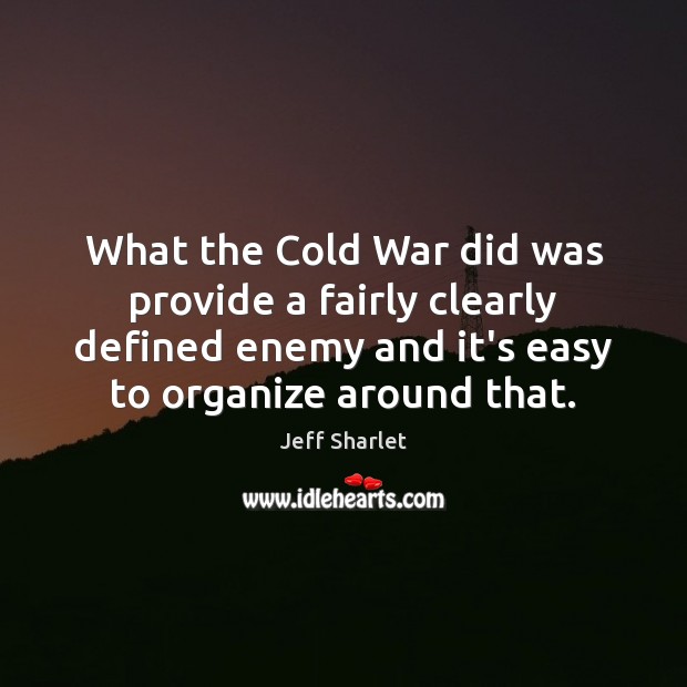 What the Cold War did was provide a fairly clearly defined enemy Image