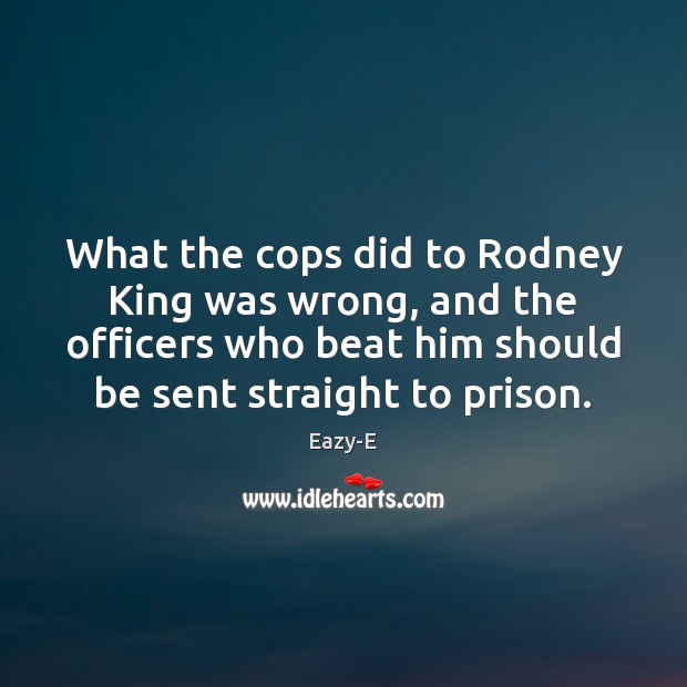 What the cops did to Rodney King was wrong, and the officers Eazy-E Picture Quote