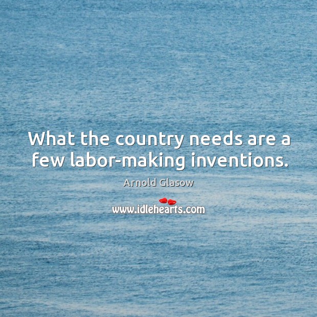 What the country needs are a few labor-making inventions. Arnold Glasow Picture Quote