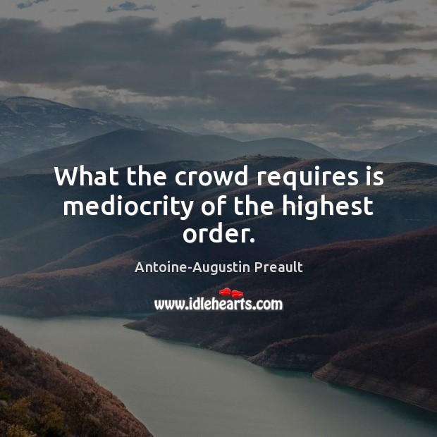 What the crowd requires is mediocrity of the highest order. Image