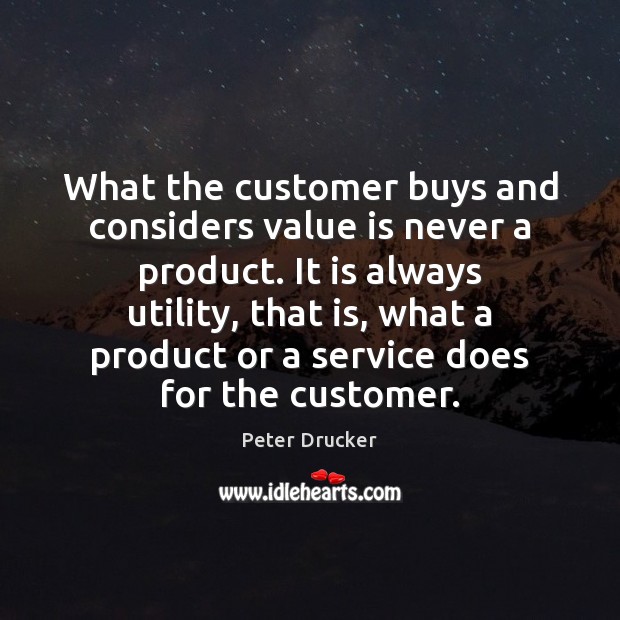 What the customer buys and considers value is never a product. It Peter Drucker Picture Quote