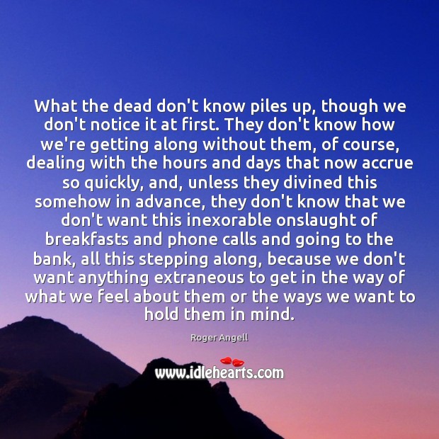 What the dead don’t know piles up, though we don’t notice it Roger Angell Picture Quote