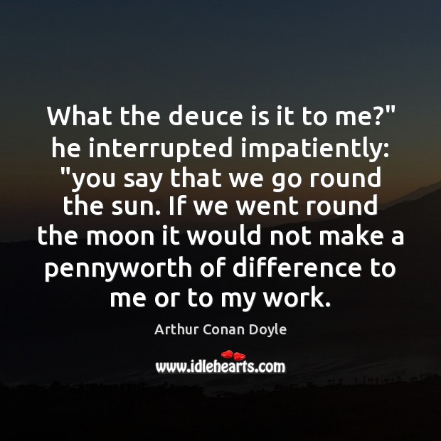 What the deuce is it to me?” he interrupted impatiently: “you say Arthur Conan Doyle Picture Quote