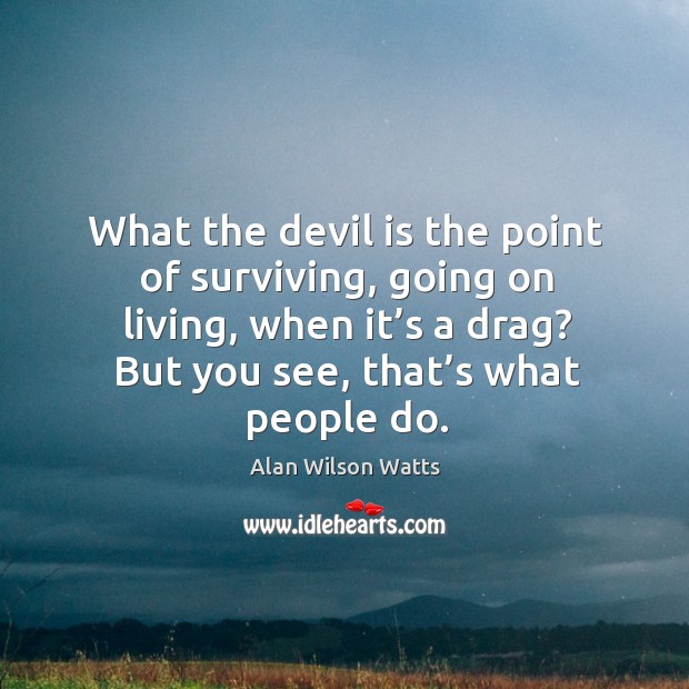 What the devil is the point of surviving, going on living, when it’s a drag? Alan Wilson Watts Picture Quote