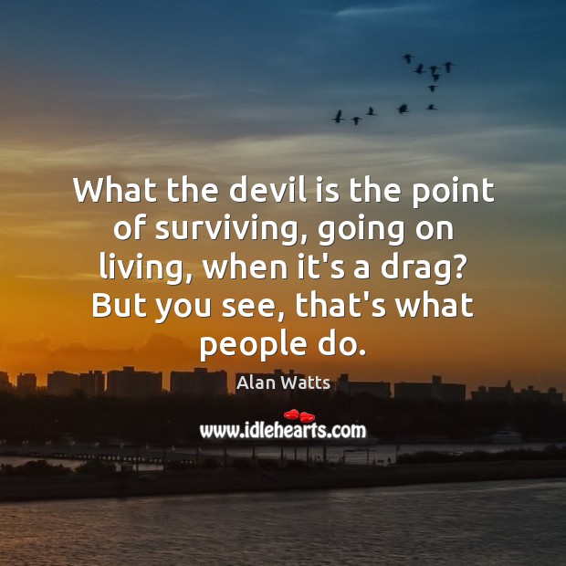 What the devil is the point of surviving, going on living, when Alan Watts Picture Quote