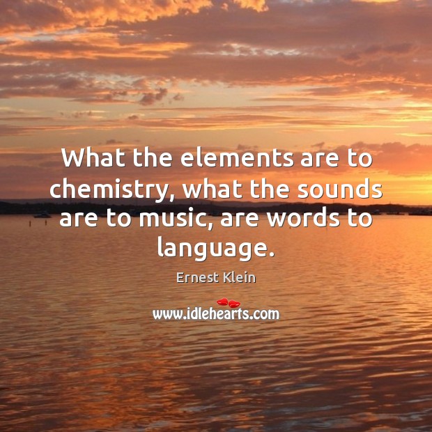 What the elements are to chemistry, what the sounds are to music, are words to language. Ernest Klein Picture Quote