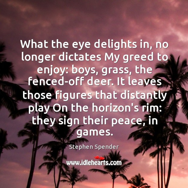 What the eye delights in, no longer dictates My greed to enjoy: Stephen Spender Picture Quote