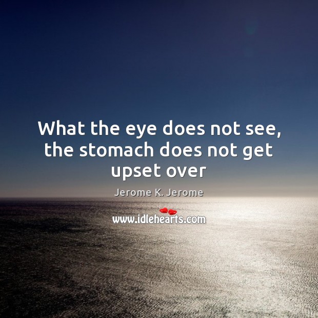 What the eye does not see, the stomach does not get upset over Jerome K. Jerome Picture Quote