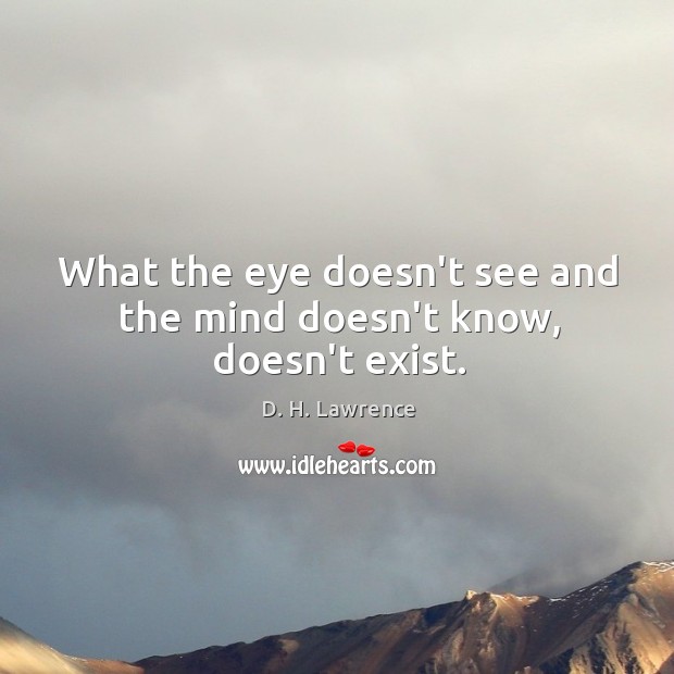 What the eye doesn’t see and the mind doesn’t know, doesn’t exist. D. H. Lawrence Picture Quote