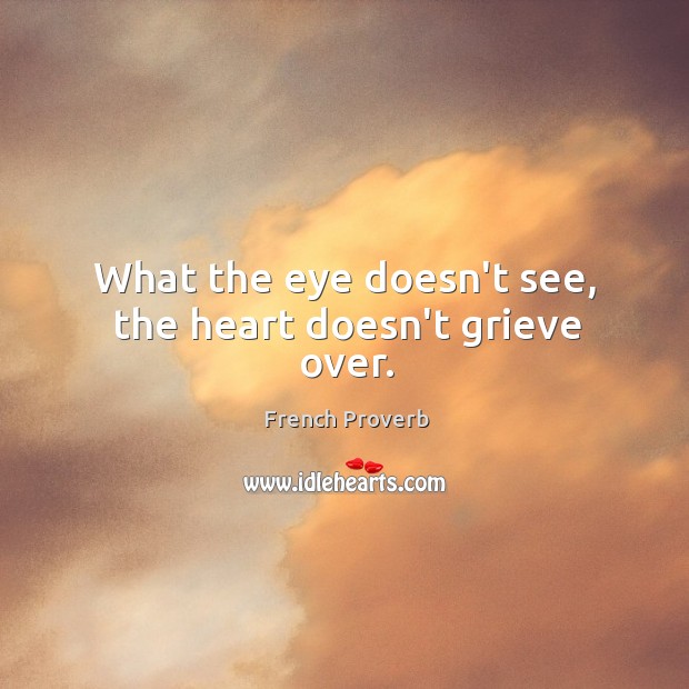 What the eye doesn’t see, the heart doesn’t grieve over. Image