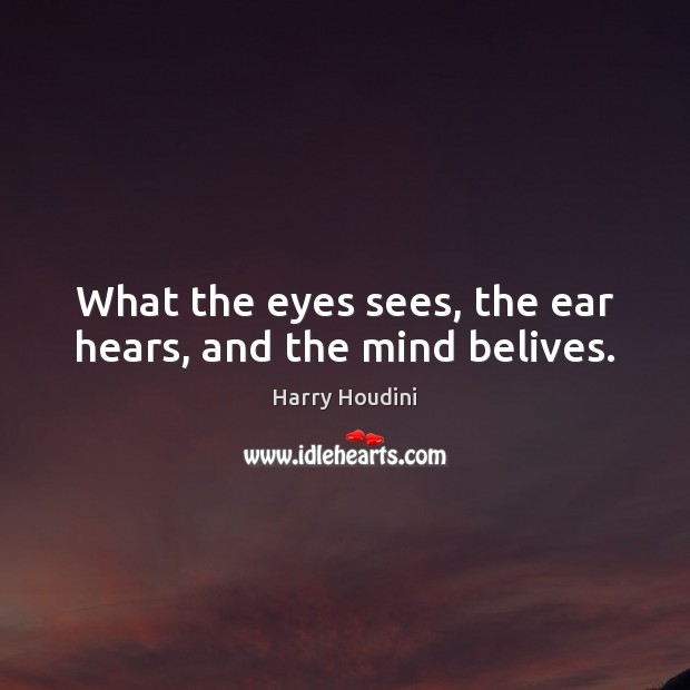 What the eyes sees, the ear hears, and the mind belives. Harry Houdini Picture Quote