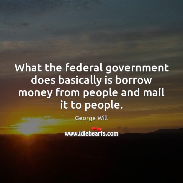 What the federal government does basically is borrow money from people and George Will Picture Quote