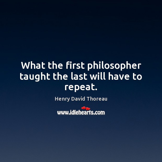 What the first philosopher taught the last will have to repeat. Henry David Thoreau Picture Quote