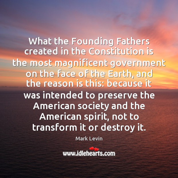 What the Founding Fathers created in the Constitution is the most magnificent Mark Levin Picture Quote