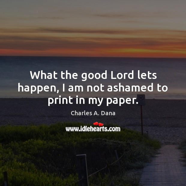 What the good Lord lets happen, I am not ashamed to print in my paper. Charles A. Dana Picture Quote