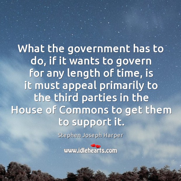 What the government has to do, if it wants to govern for any length of time, is it must Stephen Joseph Harper Picture Quote