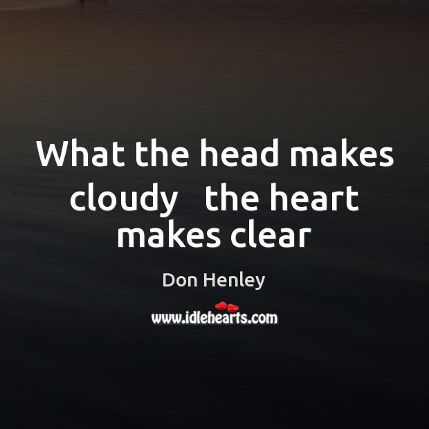 What the head makes cloudy   the heart makes clear Don Henley Picture Quote