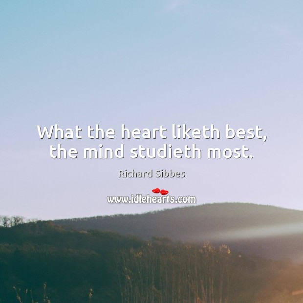 What the heart liketh best, the mind studieth most. Richard Sibbes Picture Quote