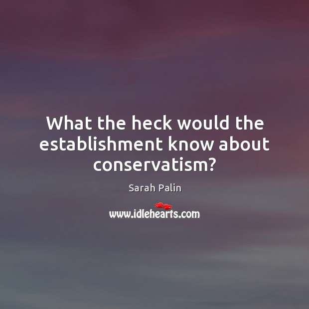 What the heck would the establishment know about conservatism? Sarah Palin Picture Quote
