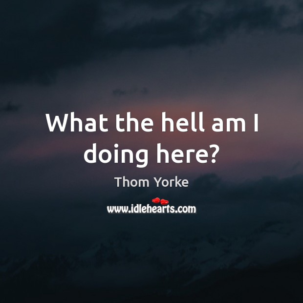 What the hell am I doing here? Thom Yorke Picture Quote