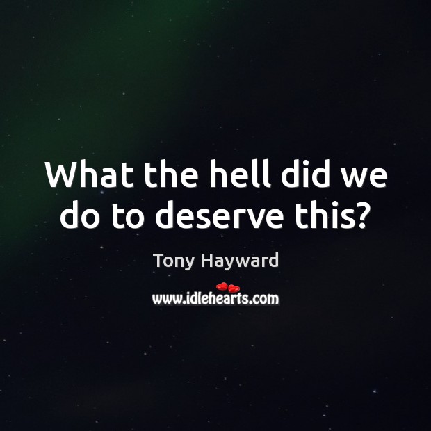What the hell did we do to deserve this? Tony Hayward Picture Quote