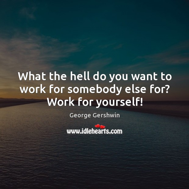 What the hell do you want to work for somebody else for? Work for yourself! George Gershwin Picture Quote