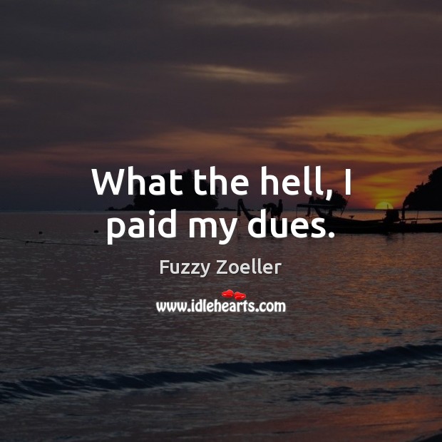 What the hell, I paid my dues. Fuzzy Zoeller Picture Quote