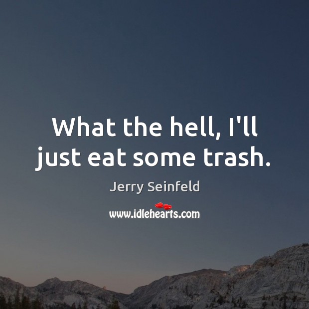 What the hell, I’ll just eat some trash. Jerry Seinfeld Picture Quote