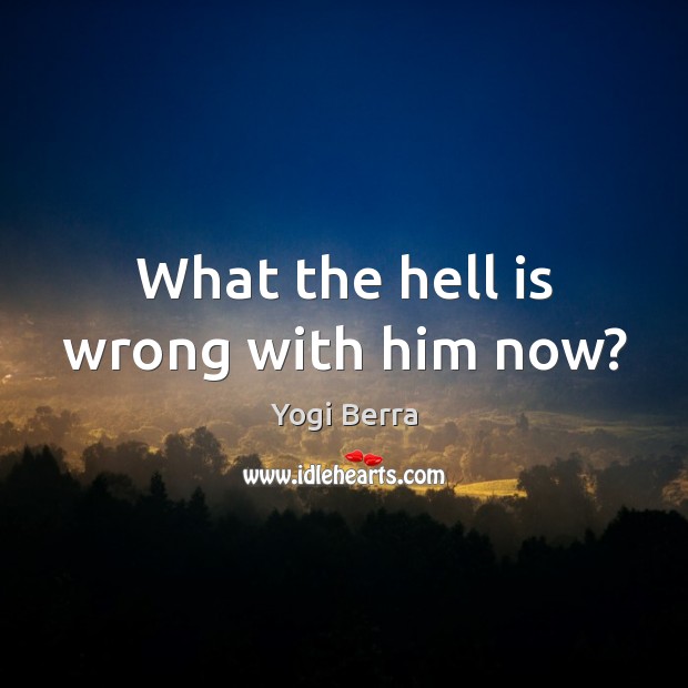 What the hell is wrong with him now? Yogi Berra Picture Quote