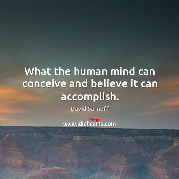 What the human mind can conceive and believe it can accomplish. David Sarnoff Picture Quote