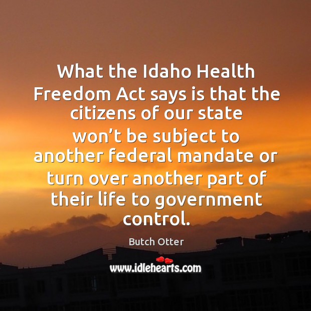What the idaho health freedom act says is that the citizens of our state won’t be subject Butch Otter Picture Quote