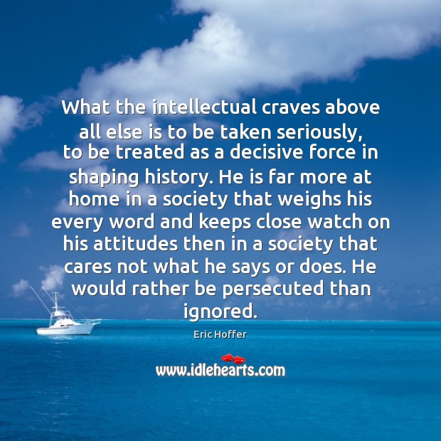 What the intellectual craves above all else is to be taken seriously, Eric Hoffer Picture Quote