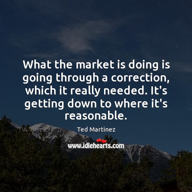 What the market is doing is going through a correction, which it Ted Martinez Picture Quote