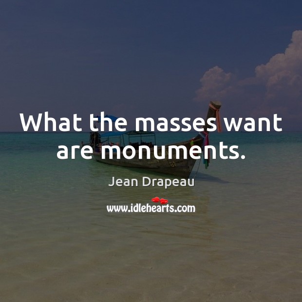 What the masses want are monuments. Image